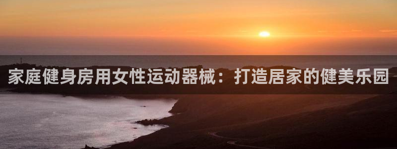 尊龙网址登录官网：家庭健身房用女性运动器械：打造居家