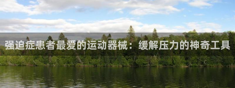 尊龙官网免费下载安装：强迫症患者最爱的运动器械：缓解