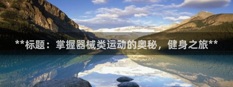 尊龙凯时app产品介绍：**标题：掌握器械类运动的奥