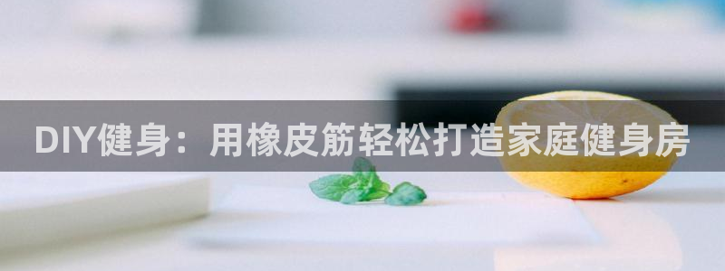 尊龙凯时城娱乐：DIY健身：用橡皮筋轻松打造家庭健身