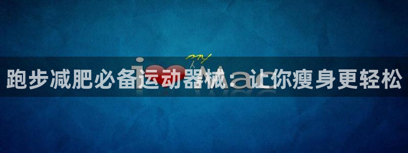 凯时赢来就送38：跑步减肥必备运动器械：让你瘦身更轻松