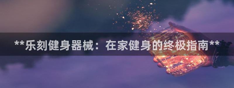 尊龙网址登录官网：**乐刻健身器械：在家健身的终极指