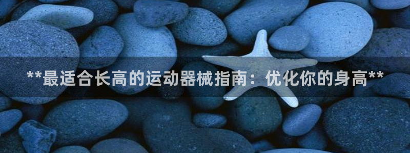 凯时kb88官方：**最适合长高的运动器械指南：优化