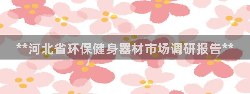 尊龙d88官网赢来就送38：**河北省环保健身器材市场调研报