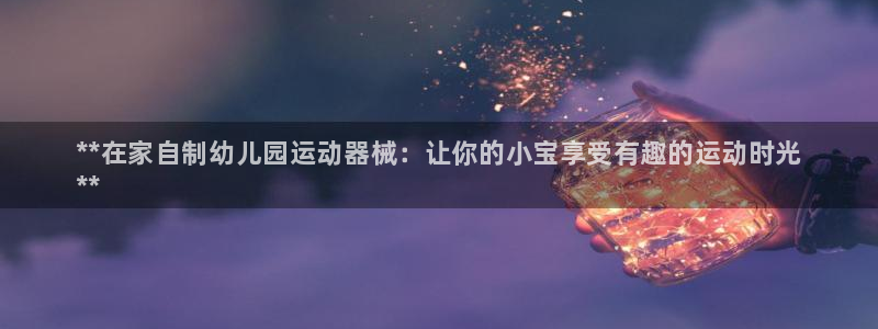 尊龙凯时网站怎么样：**在家自制幼儿园运动器械：让你的小宝享