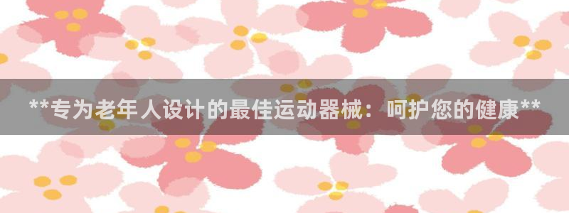 凯时app官方首页：**专为老年人设计的最佳运动器械