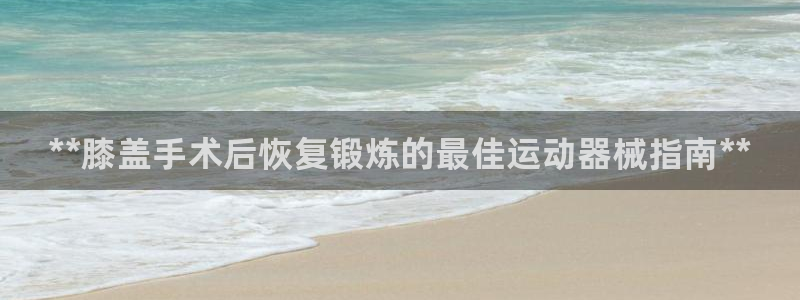 尊龙凯时客服：**膝盖手术后恢复锻炼的最佳运动器械指