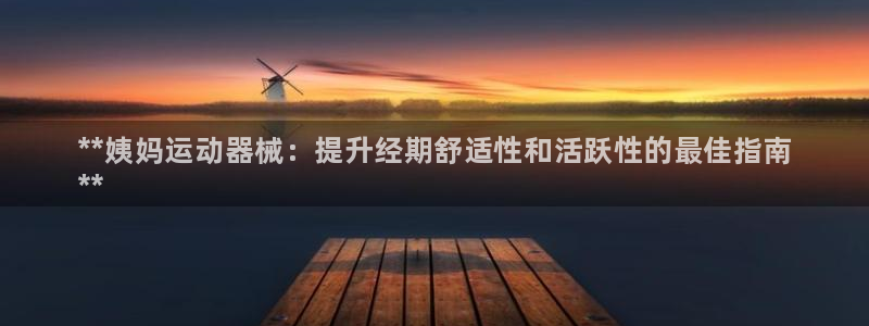 尊龙-人生就是博!：**姨妈运动器械：提升经期舒适性