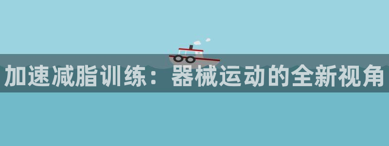 尊龙 ag：加速减脂训练：器械运动的全新视角