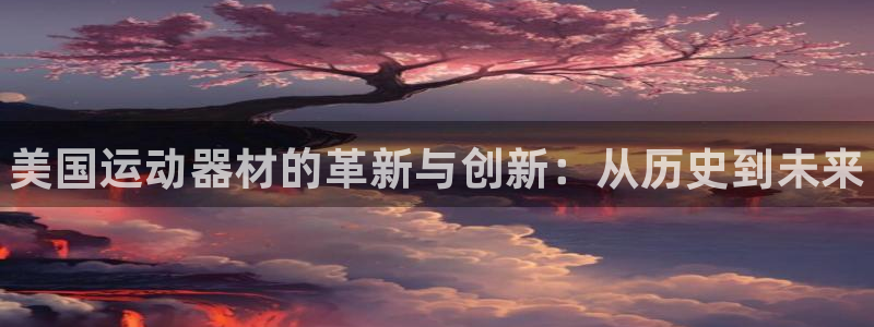 尊龙凯时登陆：美国运动器材的革新与创新：从历史到未来