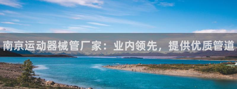 尊龙凯时能做退米么：南京运动器械管厂家：业内领先，提