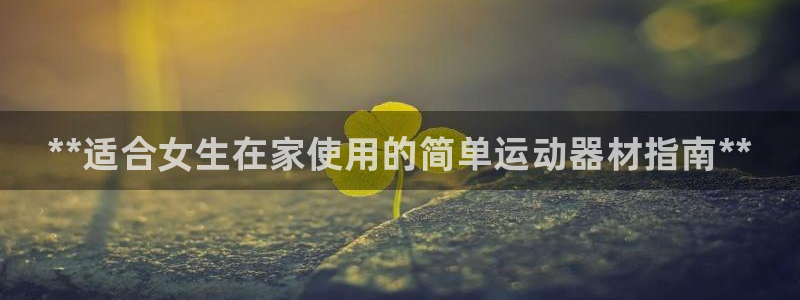 K66凯时国际平台官网：**适合女生在家使用的简单运动器材指