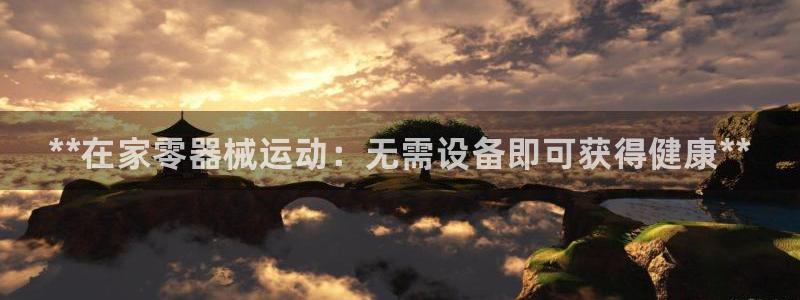 尊龙人生就是博登录准认来就送38：**在家零器械运动：无需设