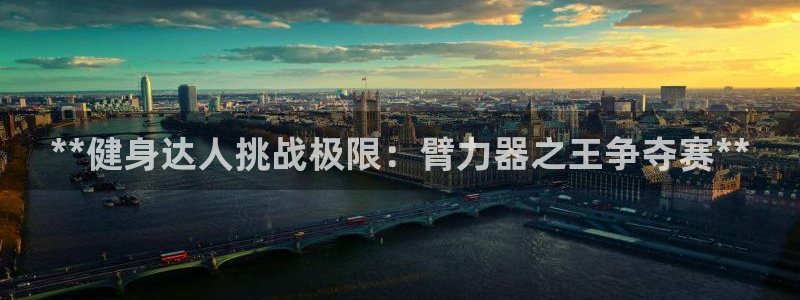 尊龙注册码：**健身达人挑战极限：臂力器之王争夺赛*