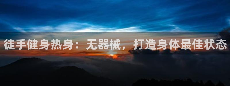 尊龙官方：徒手健身热身：无器械，打造身体最佳状态