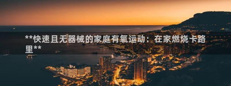 尊龙人生就是博首页入口：**快速且无器械的家庭有氧运