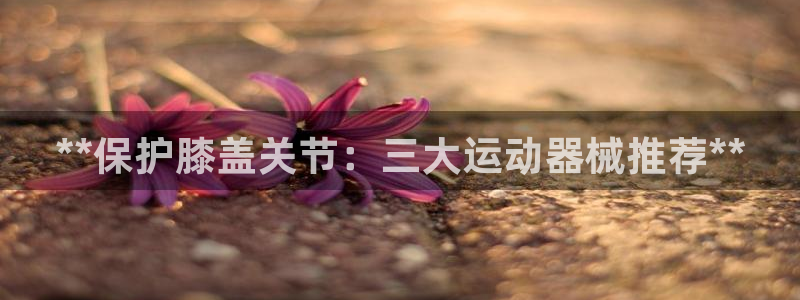 尊龙coming to my own：**保护膝盖关