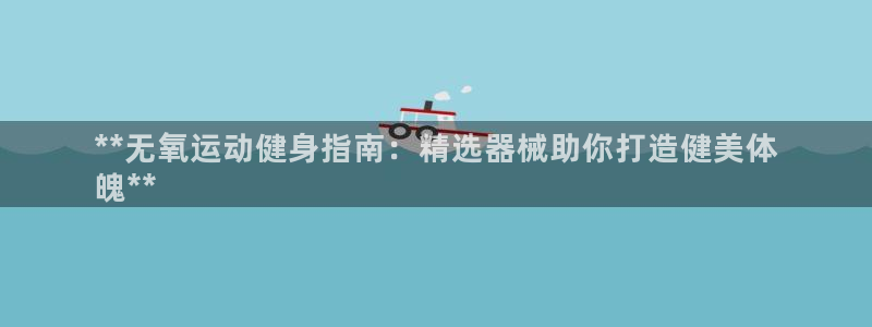 尊龙人生就是博登录：**无氧运动健身指南：精选器械助