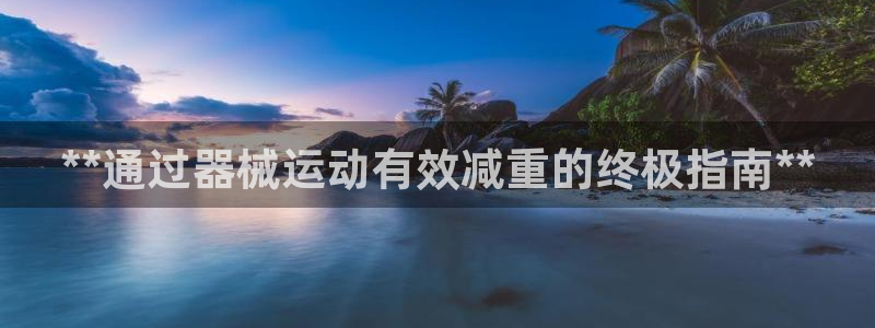 尊龙APP客户端平台：**通过器械运动有效减重的终极