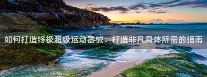 尊龙人生就是博l：如何打造终极超级运动器械：打造非凡