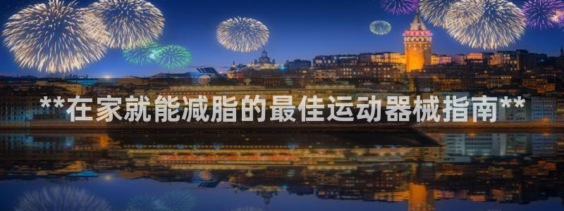 尊龙d88官网去来就送38：**在家就能减脂的最佳运