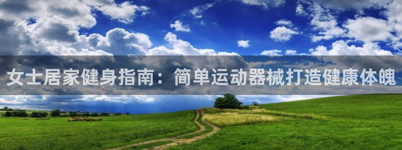 z6尊龙凯时ag旗舰厅：女士居家健身指南：简单运动器