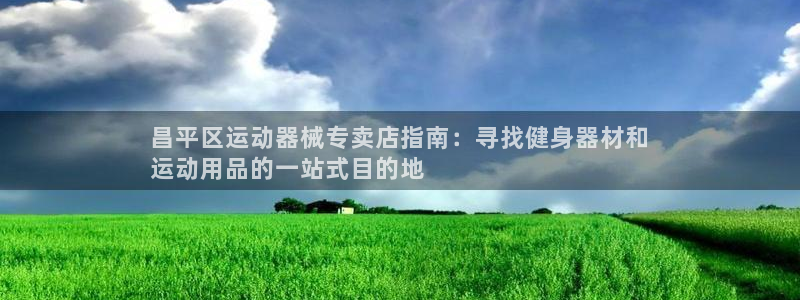 尊龙网址苹果版下载：昌平区运动器械专卖店指南：寻找健