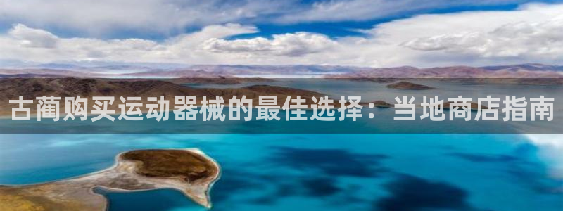 尊龙内地：古蔺购买运动器械的最佳选择：当地商店指南