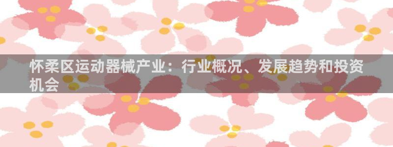 尊龙凯时下载官方正版：怀柔区运动器械产业：行业概况、