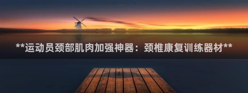 尊龙平台有谁玩过：**运动员颈部肌肉加强神器：颈椎康