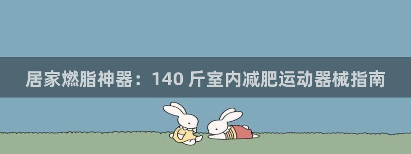 尊龙登录地址：居家燃脂神器：140 斤室内减肥运动器