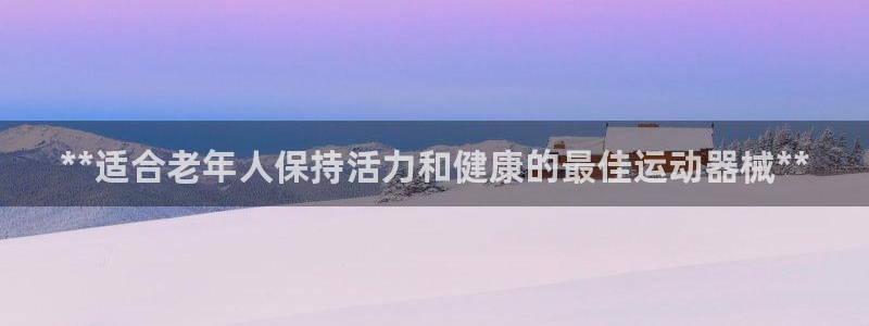 凯时ag旗舰厅登录：**适合老年人保持活力和健康的最