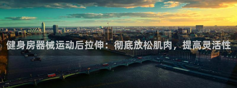 尊龙凯时有假么：健身房器械运动后拉伸：彻底放松肌肉，