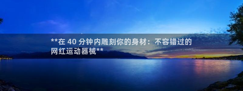 尊龙凯时企业文化：**在 40 分钟内雕刻你的身材：