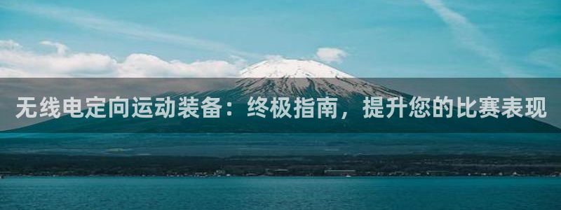 凯时国际网站域名：无线电定向运动装备：终极指南，提升