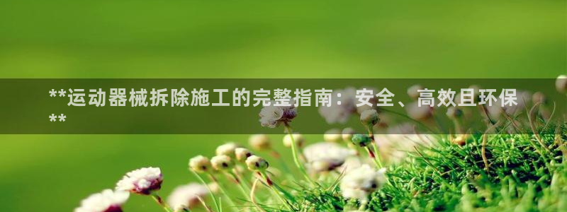 尊龙凯时总部在哪里：**运动器械拆除施工的完整指南：