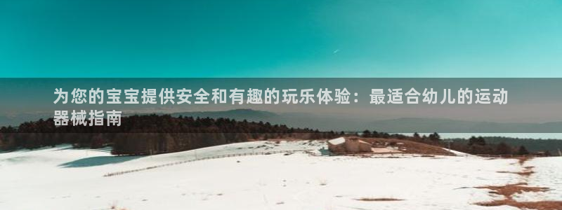 尊龙一人生就是博尊：为您的宝宝提供安全和有趣的玩乐体