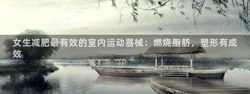 凯时网址多少：女生减肥最有效的室内运动器械：燃烧脂肪