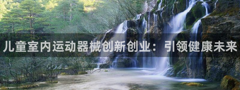 尊龙人生就是博下载：儿童室内运动器械创新创业：引领健